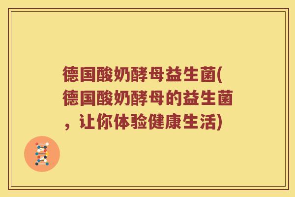 德国酸奶酵母益生菌(德国酸奶酵母的益生菌,让你体验健康生活) 德国酸奶酵母益生菌(德国酸奶酵母的益生菌,让你体验健康生活)
