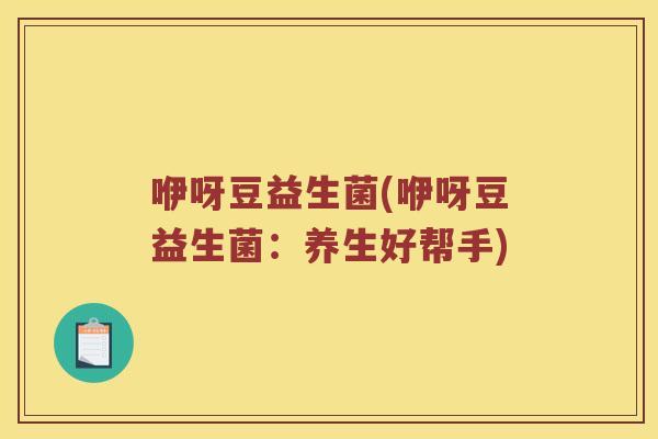 咿呀豆益生菌(咿呀豆益生菌:养生好帮手) 咿呀豆益生菌(咿呀豆益生菌:养生好帮手)