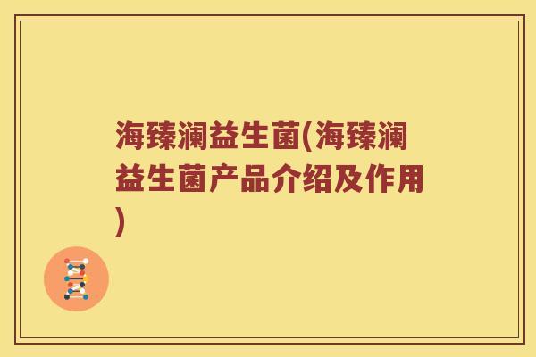 海臻澜益生菌(海臻澜益生菌产品介绍及作用)