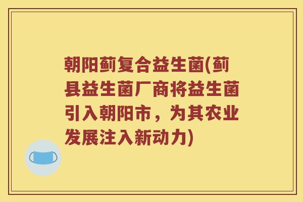 朝阳蓟复合益生菌(蓟县益生菌厂商将益生菌引入朝阳市，为其农业发展注入新动力)
