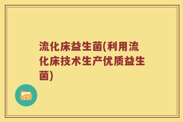 流化床益生菌(利用流化床技术生产优质益生菌) 流化床益生菌(利用流化床技术生产优质益生菌)