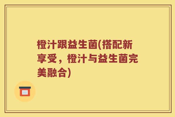 橙汁跟益生菌(搭配新享受,橙汁与益生菌完美融合) 橙汁跟益生菌(搭配新享受,橙汁与益生菌完美融合)