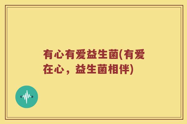 有心有爱益生菌(有爱在心，益生菌相伴)
