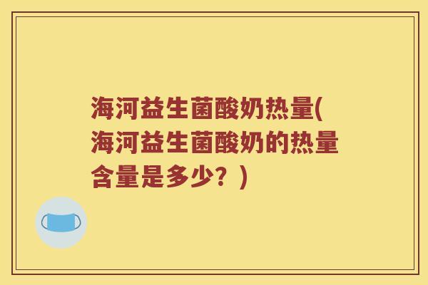海河益生菌酸奶热量(海河益生菌酸奶的热量含量是多少？)