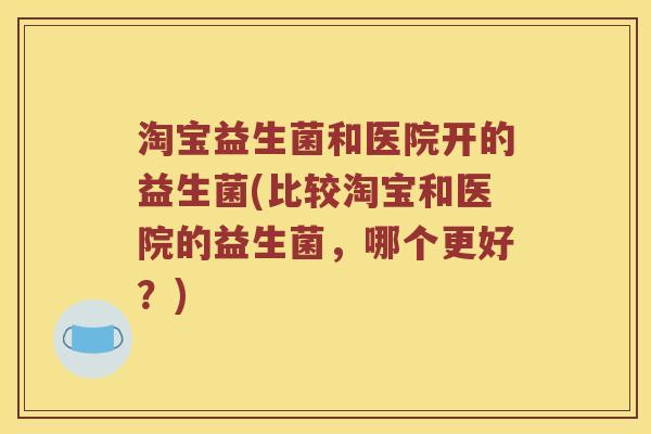 淘宝益生菌和医院开的益生菌(比较淘宝和医院的益生菌，哪个更好？)