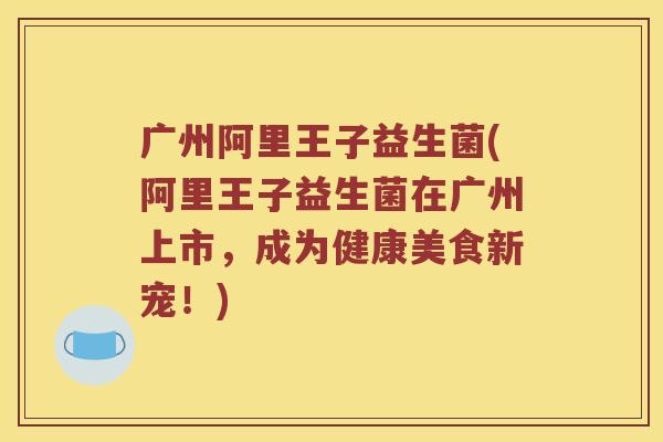 广州阿里王子益生菌(阿里王子益生菌在广州上市，成为健康美食新宠！)