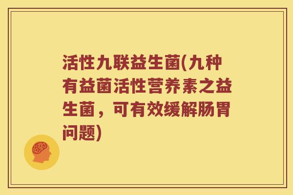 活性九联益生菌(九种有益菌活性营养素之益生菌，可有效缓解肠胃问题)
