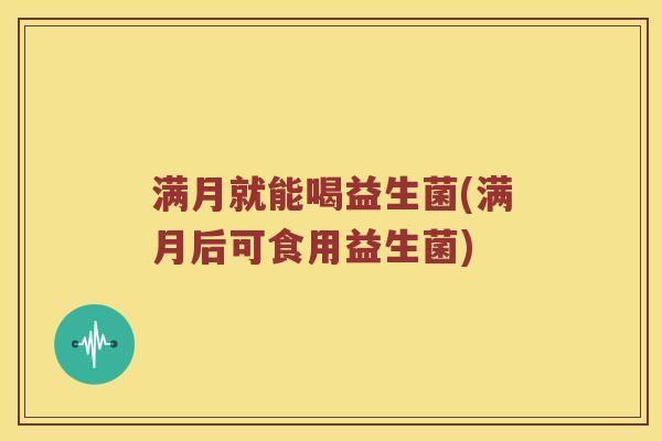 满月就能喝益生菌(满月后可食用益生菌)