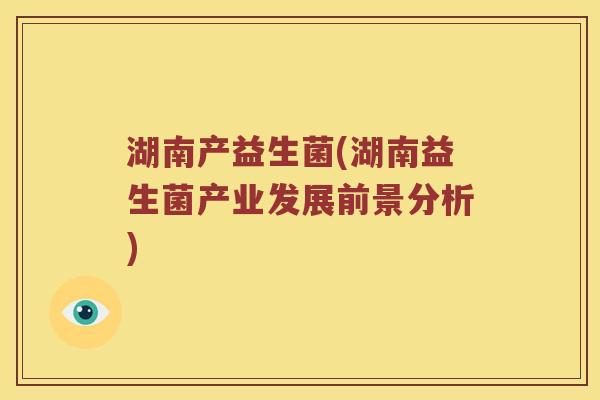 湖南产益生菌(湖南益生菌产业发展前景分析) 湖南产益生菌(湖南益生菌产业发展前景分析)
