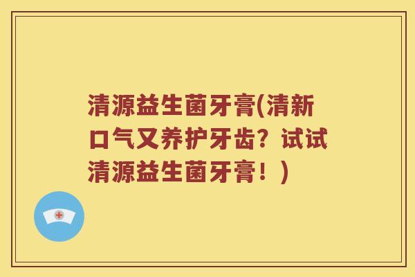 清源益生菌牙膏(清新口气又养护牙齿？试试清源益生菌牙膏！)