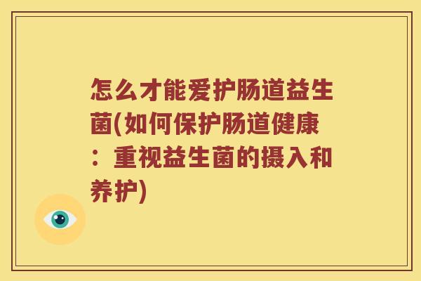 怎么才能爱护肠道益生菌(如何保护肠道健康:重视益生菌的摄入和养护) 怎么才能爱护肠道益生菌(如何保护肠道健康:重视益生菌的摄入和养护)