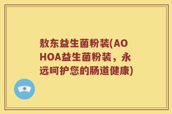 敖东益生菌粉装(AOHOA益生菌粉装,永远呵护您的肠道健康) 敖东益生菌粉装(AOHOA益生菌粉装,永远呵护您的肠道健康)