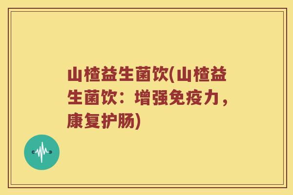 山楂益生菌饮(山楂益生菌饮：增强免疫力，康复护肠)