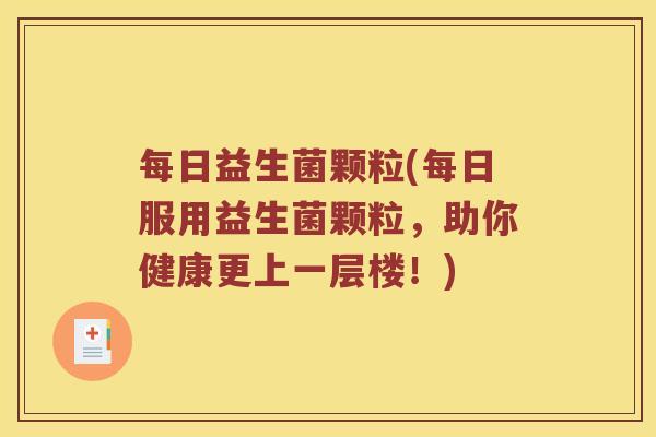 每日益生菌颗粒(每日服用益生菌颗粒，助你健康更上一层楼！)