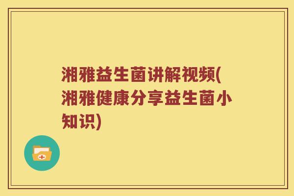 湘雅益生菌讲解视频(湘雅健康分享益生菌小知识)