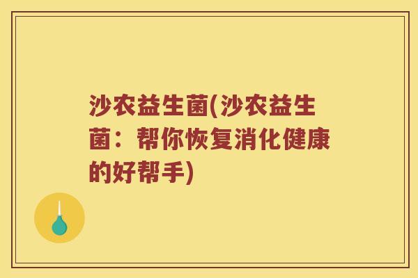 沙农益生菌(沙农益生菌:帮你恢复消化健康的好帮手) 沙农益生菌(沙农益生菌:帮你恢复消化健康的好帮手)