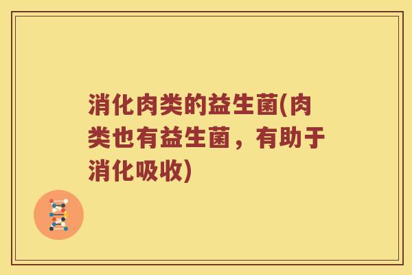消化肉类的益生菌(肉类也有益生菌，有助于消化吸收)