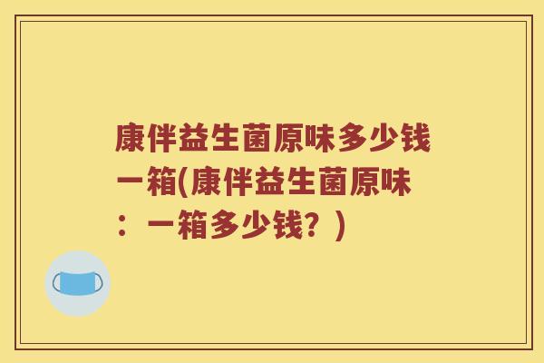 康伴益生菌原味多少钱一箱(康伴益生菌原味：一箱多少钱？)