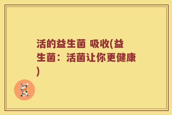 活的益生菌 吸收(益生菌：活菌让你更健康)