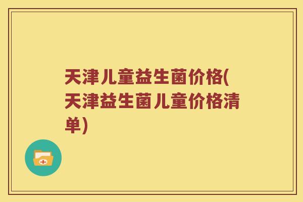 天津儿童益生菌价格(天津益生菌儿童价格清单)