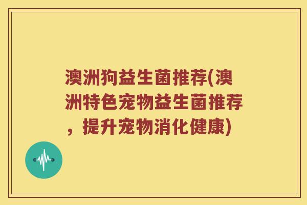 澳洲狗益生菌推荐(澳洲特色宠物益生菌推荐，提升宠物消化健康)