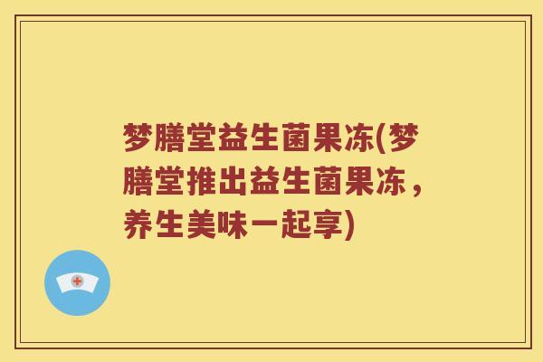 梦膳堂益生菌果冻(梦膳堂推出益生菌果冻，养生美味一起享)