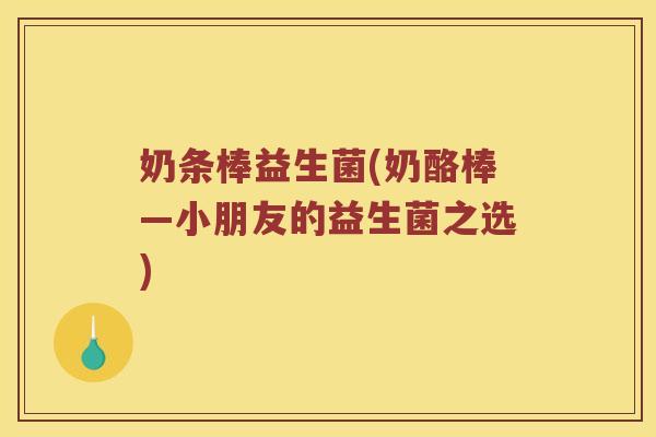 奶条棒益生菌(奶酪棒—小朋友的益生菌之选) 奶条棒益生菌(奶酪棒—小朋友的益生菌之选)