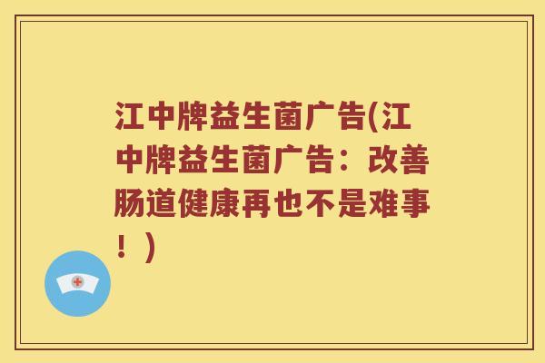 江中牌益生菌广告(江中牌益生菌广告：改善肠道健康再也不是难事！)