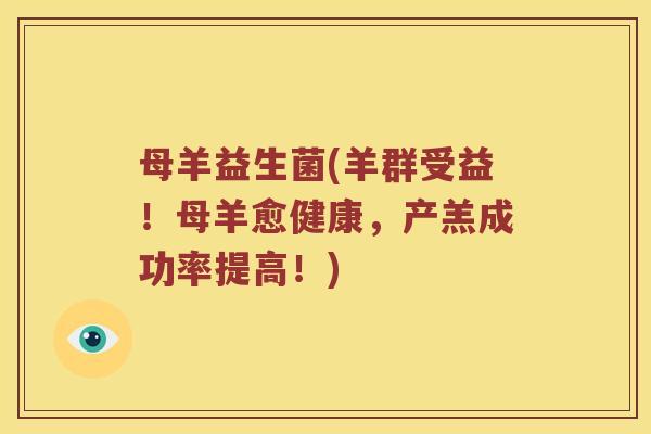 母羊益生菌(羊群受益！母羊愈健康，产羔成功率提高！)