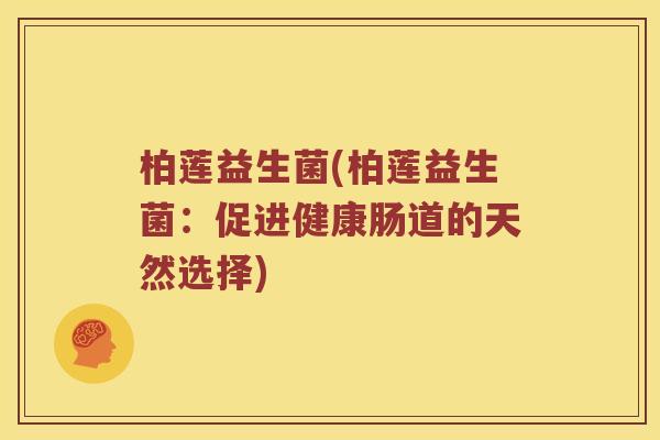 柏莲益生菌(柏莲益生菌:促进健康肠道的天然选择) 柏莲益生菌(柏莲益生菌:促进健康肠道的天然选择)