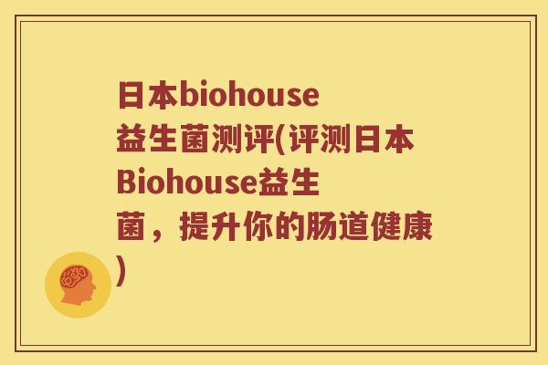 日本biohouse益生菌测评(评测日本Biohouse益生菌，提升你的肠道健康)
