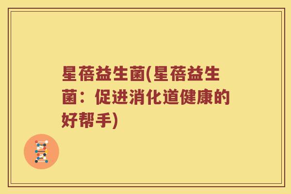 星蓓益生菌(星蓓益生菌：促进消化道健康的好帮手)