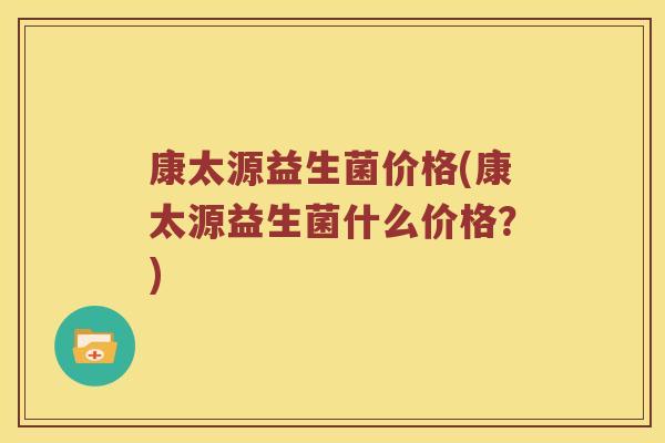康太源益生菌价格(康太源益生菌什么价格？)