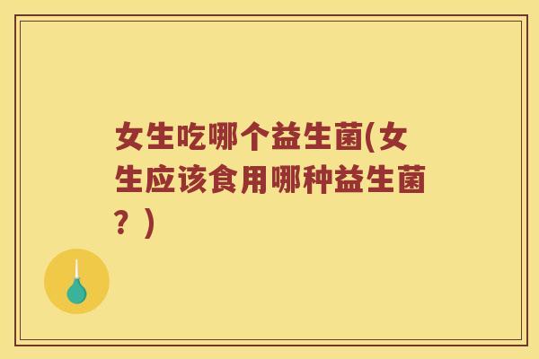 女生吃哪个益生菌(女生应该食用哪种益生菌？)