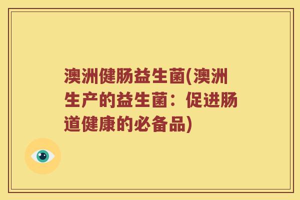 澳洲健肠益生菌(澳洲生产的益生菌:促进肠道健康的必备品) 澳洲健肠益生菌(澳洲生产的益生菌:促进肠道健康的必备品)