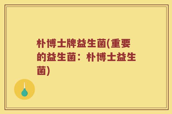 朴博士牌益生菌(重要的益生菌:朴博士益生菌) 朴博士牌益生菌(重要的益生菌:朴博士益生菌)