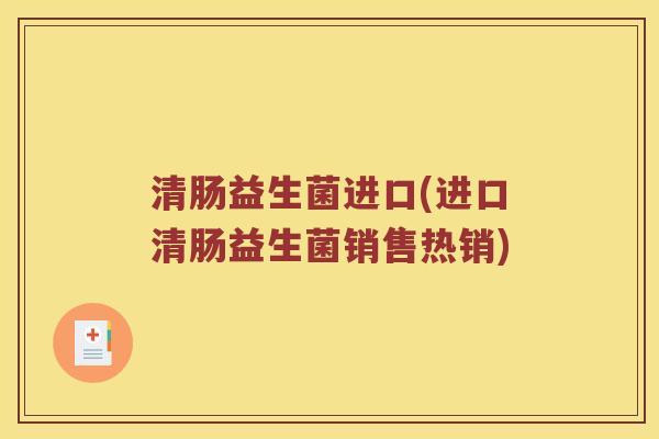 清肠益生菌进口(进口清肠益生菌销售热销)