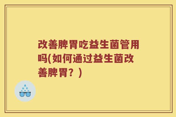 改善脾胃吃益生菌管用吗(如何通过益生菌改善脾胃？)