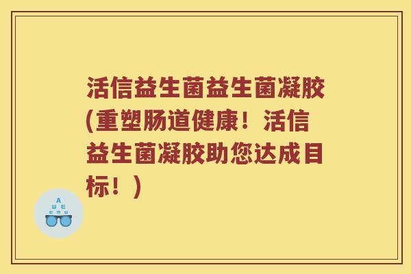活信益生菌益生菌凝胶(重塑肠道健康！活信益生菌凝胶助您达成目标！)