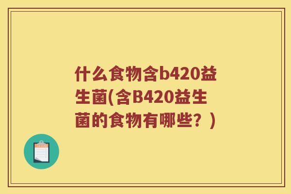 什么食物含b420益生菌(含B420益生菌的食物有哪些？)