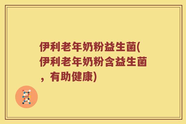 伊利老年奶粉益生菌(伊利老年奶粉含益生菌,有助健康) 伊利老年奶粉益生菌(伊利老年奶粉含益生菌,有助健康)