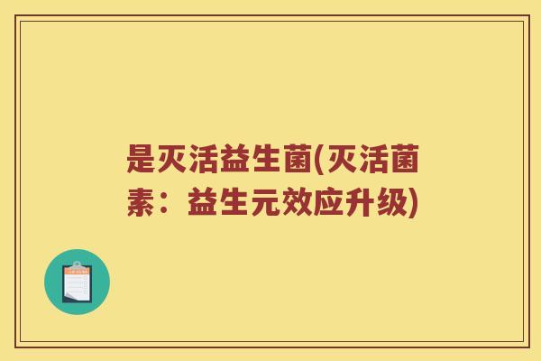 是灭活益生菌(灭活菌素：益生元效应升级)