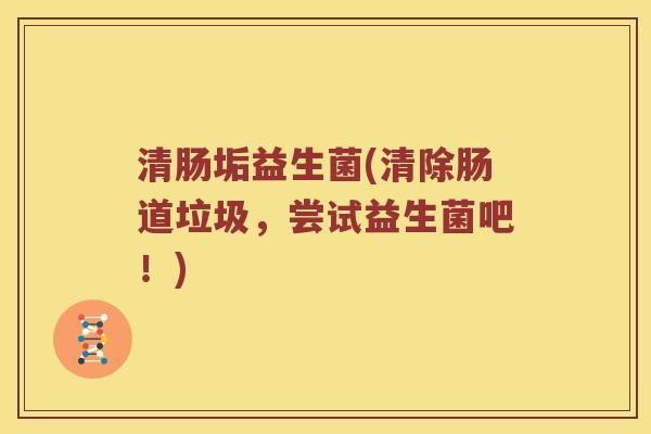 清肠垢益生菌(清除肠道垃圾，尝试益生菌吧！)
