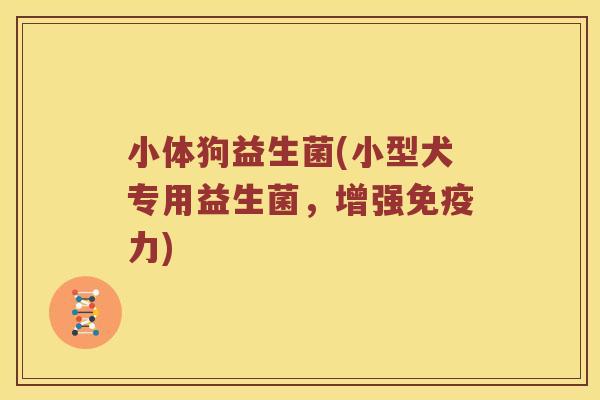 小体狗益生菌(小型犬专用益生菌,增强力) 小体狗益生菌(小型犬专用益生菌,增强力)