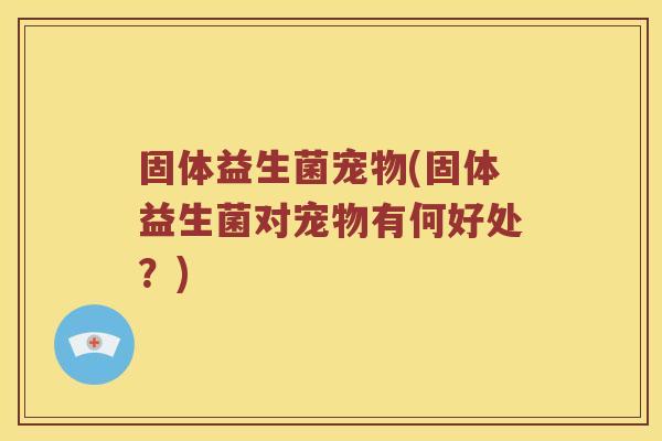 固体益生菌宠物(固体益生菌对宠物有何好处？)
