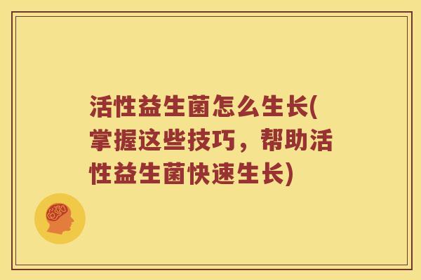 活性益生菌怎么生长(掌握这些技巧，帮助活性益生菌快速生长)