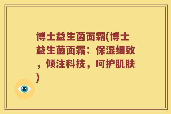 博士益生菌面霜(博士益生菌面霜：保湿细致，倾注科技，呵护)