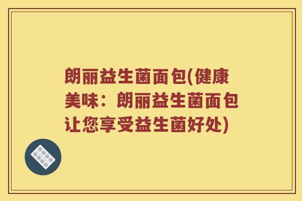 朗丽益生菌面包(健康美味：朗丽益生菌面包让您享受益生菌好处)