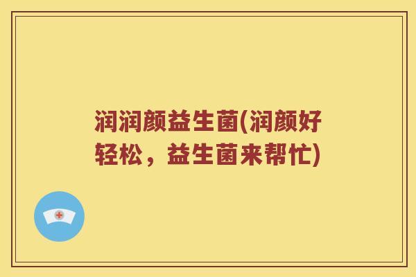润润颜益生菌(润颜好轻松，益生菌来帮忙)