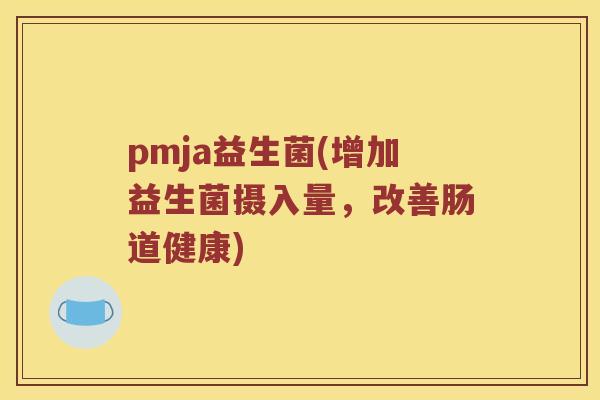 pmja益生菌(增加益生菌摄入量,改善肠道健康) pmja益生菌(增加益生菌摄入量,改善肠道健康)